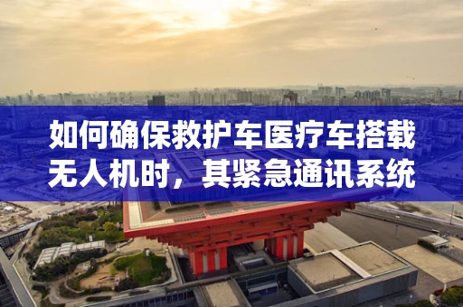 如何确保救护车医疗车搭载无人机时，其紧急通讯系统在维修后依然稳定？