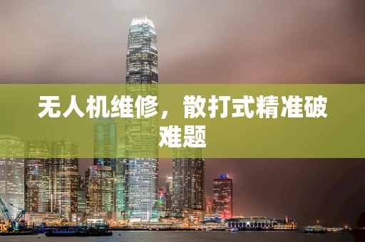 无人机维修，散打式精准破难题