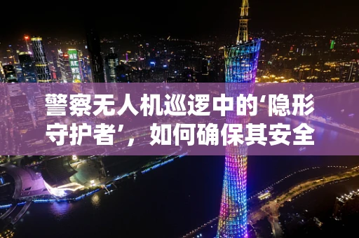 警察无人机巡逻中的‘隐形守护者’，如何确保其安全高效运行？