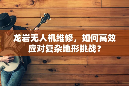 龙岩无人机维修，如何高效应对复杂地形挑战？