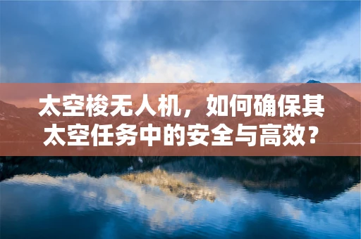 太空梭无人机，如何确保其太空任务中的安全与高效？