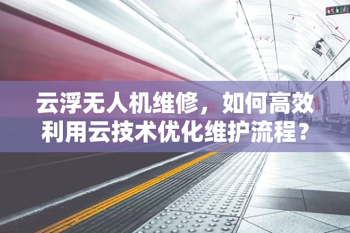 云浮无人机维修，如何高效利用云技术优化维护流程？