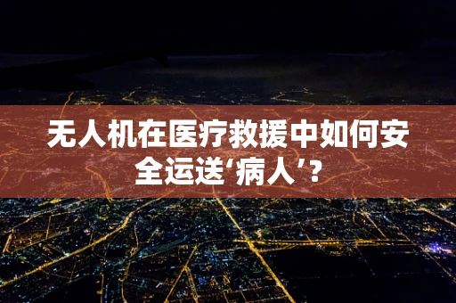 无人机在医疗救援中如何安全运送‘病人’？