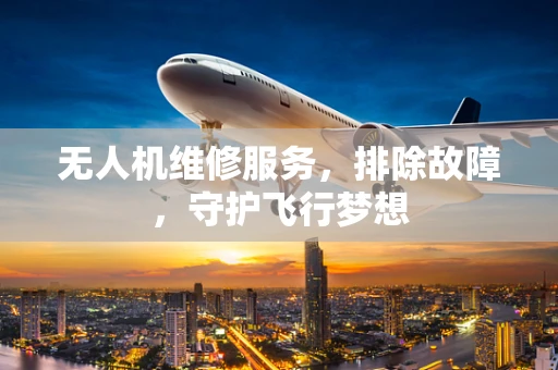 无人机维修服务，排除故障，守护飞行梦想