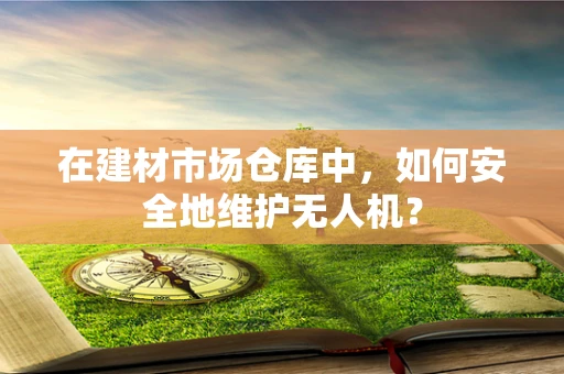 在建材市场仓库中，如何安全地维护无人机？