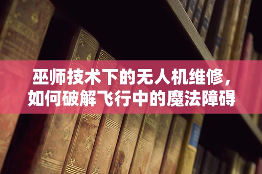 巫师技术下的无人机维修，如何破解飞行中的魔法障碍？