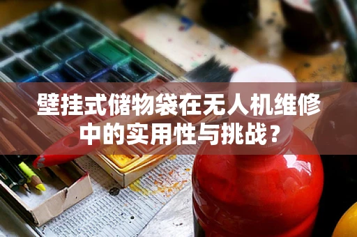 壁挂式储物袋在无人机维修中的实用性与挑战？