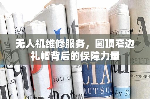 无人机维修服务，圆顶窄边礼帽背后的保障力量