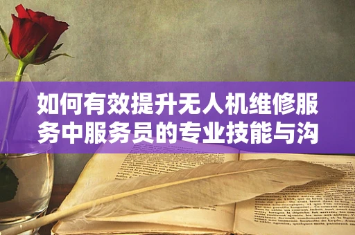 如何有效提升无人机维修服务中服务员的专业技能与沟通技巧？