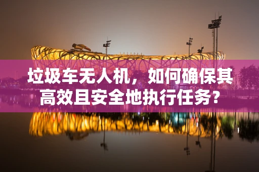 垃圾车无人机，如何确保其高效且安全地执行任务？