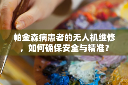 帕金森病患者的无人机维修，如何确保安全与精准？