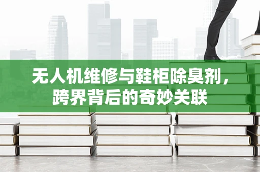 无人机维修与鞋柜除臭剂，跨界背后的奇妙关联