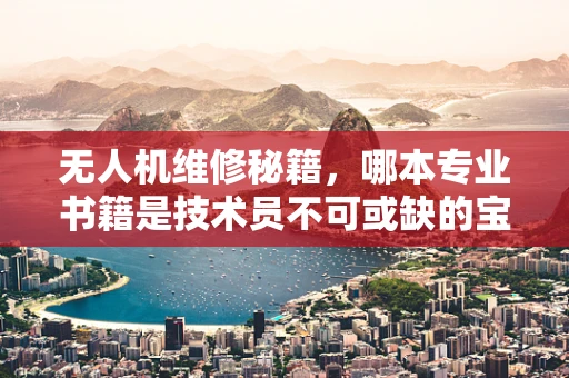无人机维修秘籍，哪本专业书籍是技术员不可或缺的宝典？