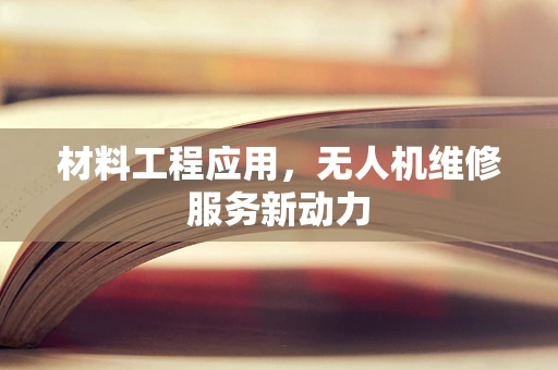 材料工程应用，无人机维修服务新动力