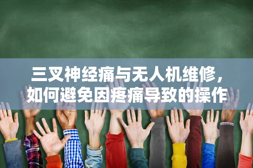 三叉神经痛与无人机维修，如何避免因疼痛导致的操作失误？