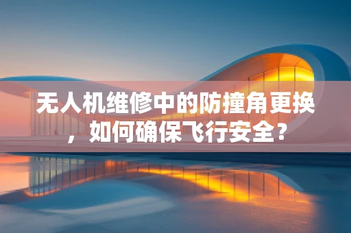 无人机维修中的防撞角更换，如何确保飞行安全？