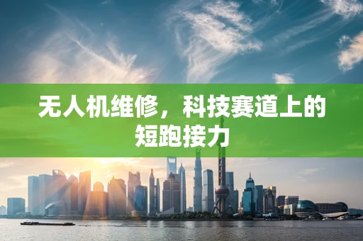 无人机维修，科技赛道上的短跑接力