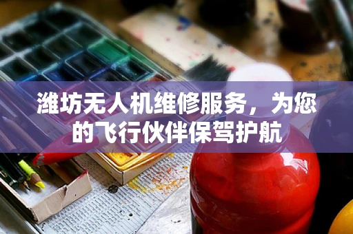 潍坊无人机维修服务，为您的飞行伙伴保驾护航