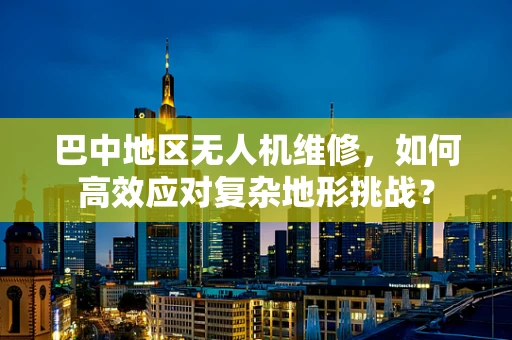 巴中地区无人机维修，如何高效应对复杂地形挑战？