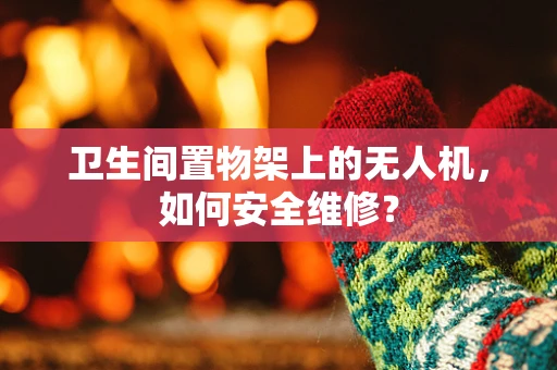 卫生间置物架上的无人机，如何安全维修？