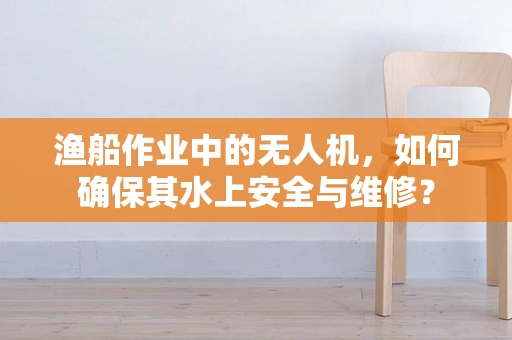 渔船作业中的无人机，如何确保其水上安全与维修？