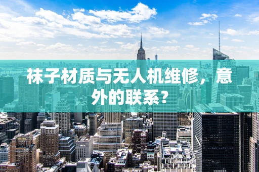 袜子材质与无人机维修，意外的联系？