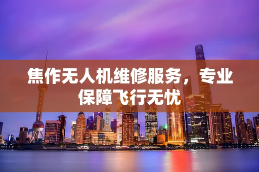 焦作无人机维修服务，专业保障飞行无忧