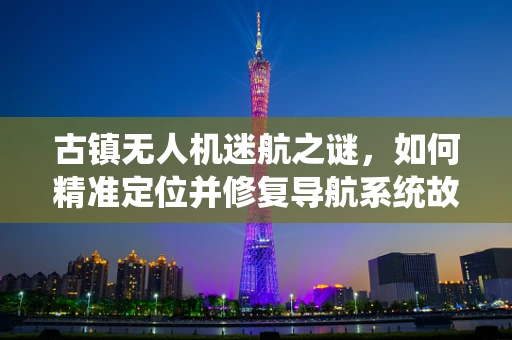 古镇无人机迷航之谜，如何精准定位并修复导航系统故障？