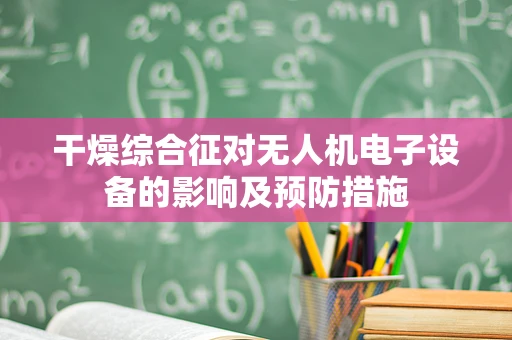 干燥综合征对无人机电子设备的影响及预防措施