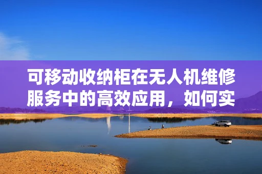 可移动收纳柜在无人机维修服务中的高效应用，如何实现快速存取与安全保障？
