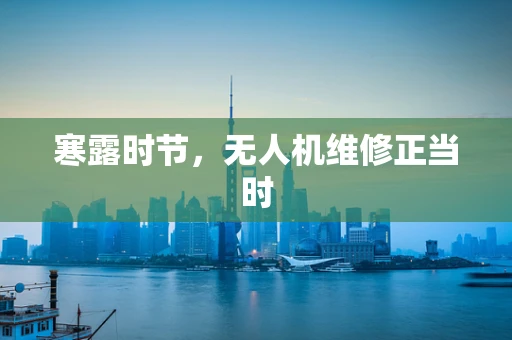 寒露时节，无人机维修正当时