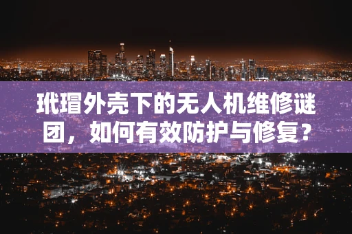 玳瑁外壳下的无人机维修谜团，如何有效防护与修复？