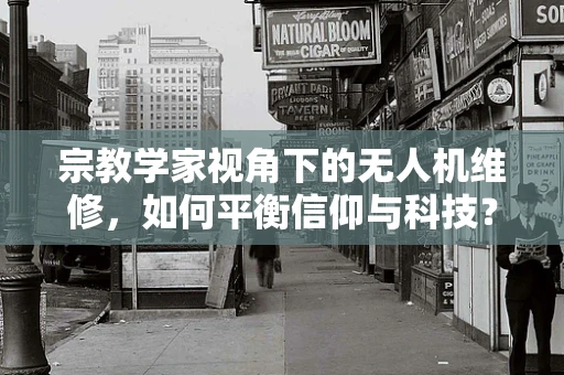 宗教学家视角下的无人机维修，如何平衡信仰与科技？