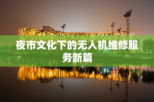 夜市文化下的无人机维修服务新篇