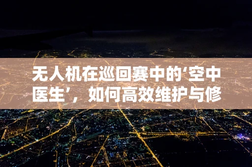 无人机在巡回赛中的‘空中医生’，如何高效维护与修复？