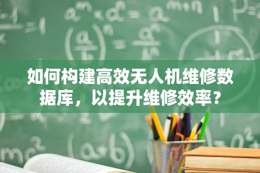 如何构建高效无人机维修数据库，以提升维修效率？