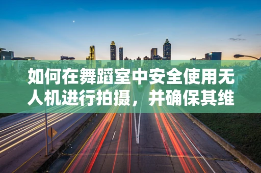 如何在舞蹈室中安全使用无人机进行拍摄，并确保其维修无忧？
