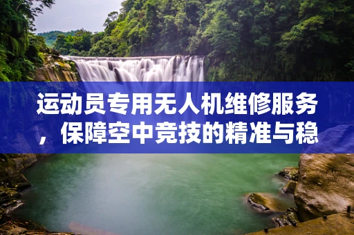 运动员专用无人机维修服务，保障空中竞技的精准与稳定