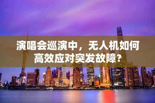 演唱会巡演中，无人机如何高效应对突发故障？
