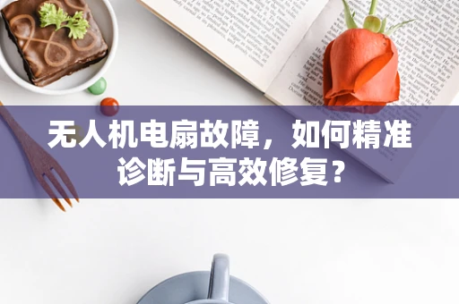 无人机电扇故障，如何精准诊断与高效修复？