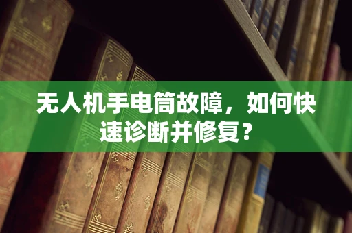 无人机手电筒故障，如何快速诊断并修复？