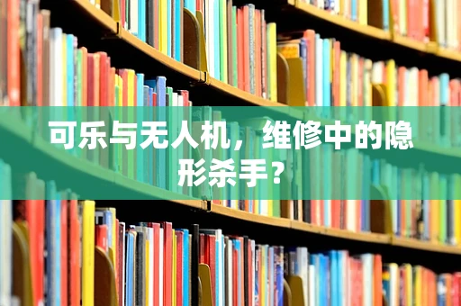 可乐与无人机，维修中的隐形杀手？