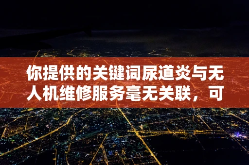 你提供的关键词尿道炎与无人机维修服务毫无关联，可能存在一些误解，以下是按照正确的无人机维修服务相关内容为你生成的文章