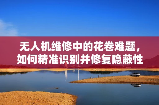 无人机维修中的花卷难题，如何精准识别并修复隐蔽性故障？