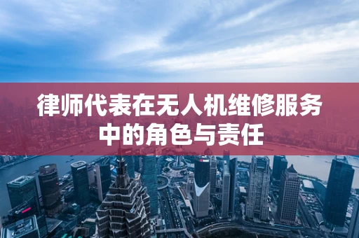 律师代表在无人机维修服务中的角色与责任