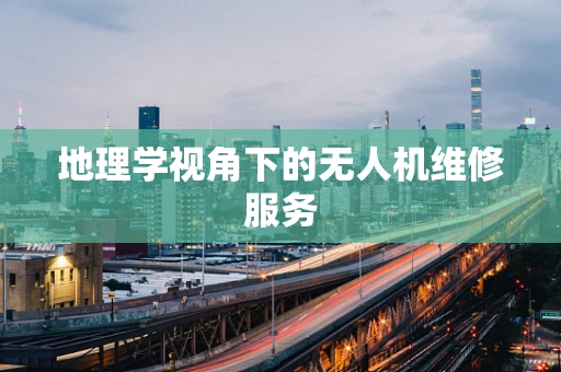 地理学视角下的无人机维修服务