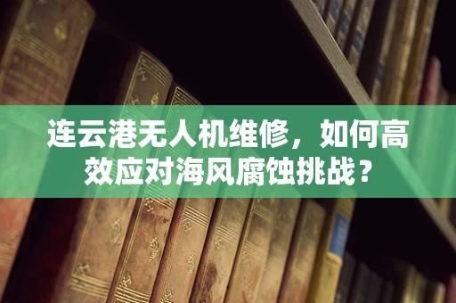 连云港无人机维修，如何高效应对海风腐蚀挑战？