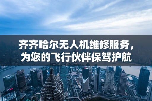 齐齐哈尔无人机维修服务，为您的飞行伙伴保驾护航