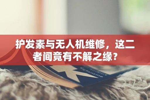 护发素与无人机维修，这二者间竟有不解之缘？