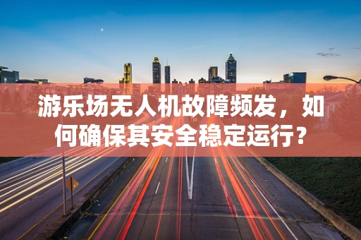 游乐场无人机故障频发，如何确保其安全稳定运行？